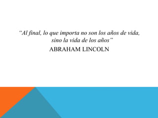 “Al final, lo que importa no son los años de vida,
sino la vida de los años”
ABRAHAM LINCOLN
 
