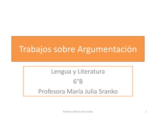 Trabajos sobre Argumentación
Lengua y Literatura
6°B
Profesora María Julia Sranko
Profesora María Julia Sranko

1

 