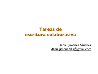 Tareas de
escritura colaborativa

                Daniel Jiménez Sánchez
           danieljimenezdjs@gmail.com
 