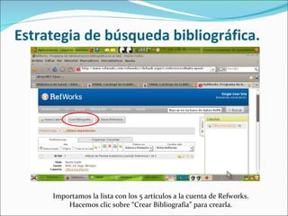 Estrategia de búsqueda bibliográfica. Importamos la lista con los 5 artículos a la cuenta de Refworks. Hacemos clic sobre “Crear Bibliografía” para crearla.
