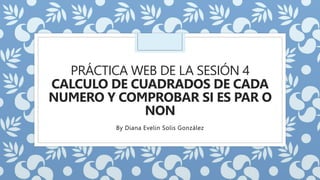 PRÁCTICA WEB DE LA SESIÓN 4
CALCULO DE CUADRADOS DE CADA
NUMERO Y COMPROBAR SI ES PAR O
NON
By Diana Evelin Solis González
 
