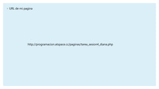 ◦ URL de mi pagina
http://programacion.atspace.cc/paginas/tarea_sesion4_diana.php
 