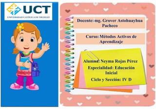 Docente:mg. Grover Astohuayhua
Pacheco
Curso:Métodos Activos de
Aprendizaje
Alumna:Neyma Rojas Pérez
Especialidad: Educación
Inicial
Ciclo y Sección: IV D
 