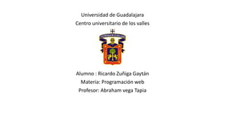 Universidad de Guadalajara
Centro universitario de los valles
Alumno : Ricardo Zuñiga Gaytán
Materia: Programación web
Profesor: Abraham vega Tapia
 