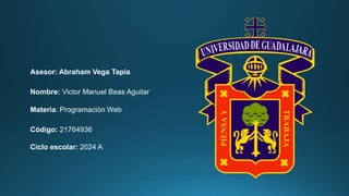 Asesor: Abraham Vega Tapia
Nombre: Victor Manuel Beas Aguilar
Materia: Programación Web
Código: 21764936
Ciclo escolar: 2024 A
 