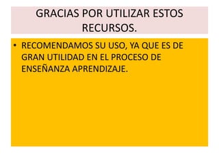 GRACIAS POR UTILIZAR ESTOS
RECURSOS.
• RECOMENDAMOS SU USO, YA QUE ES DE
GRAN UTILIDAD EN EL PROCESO DE
ENSEÑANZA APRENDIZAJE.
 
