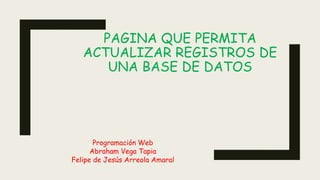 PAGINA QUE PERMITA
ACTUALIZAR REGISTROS DE
UNA BASE DE DATOS
Programación Web
Abraham Vega Tapia
Felipe de Jesús Arreola Amaral
 