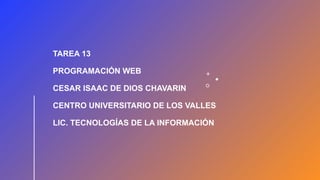 TAREA 13
PROGRAMACIÓN WEB
CESAR ISAAC DE DIOS CHAVARIN
CENTRO UNIVERSITARIO DE LOS VALLES
LIC. TECNOLOGÍAS DE LA INFORMACIÓN
 