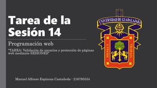 Tarea de la
Sesión 14
Programación web
"TAREA: Validación de usuarios y protección de páginas
web mediante SESIONES"
Manuel Alfonso Espinoza Castañeda - 216795534
 