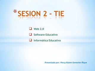 * SESION 2 - TIE
        Web 2.0

        Software Educativo

        Informática Educativa




                   Presentado por: Percy Ruben Gonzales Ñique
 