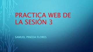 PRACTICA WEB DE
LA SESIÓN 3
SAMUEL PINEDA FLORES
 