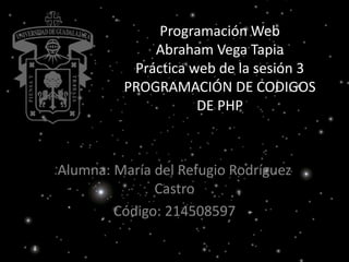 Programación Web
Abraham Vega Tapia
Práctica web de la sesión 3
PROGRAMACIÓN DE CODIGOS
DE PHP
Alumna: María del Refugio Rodríguez
Castro
Código: 214508597
 