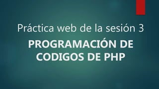 Práctica web de la sesión 3
PROGRAMACIÓN DE
CODIGOS DE PHP
 