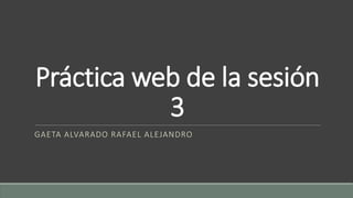 Práctica web de la sesión
3
GAETA ALVARADO RAFAEL ALEJANDRO
 