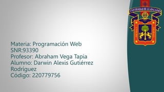 Materia: Programación Web
SNR:93390
Profesor: Abraham Vega Tapia
Alumno: Darwin Alexis Gutiérrez
Rodríguez
Código: 220779756
 