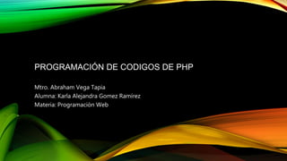 PROGRAMACIÓN DE CODIGOS DE PHP
Mtro. Abraham Vega Tapia
Alumna: Karla Alejandra Gomez Ramírez
Materia: Programación Web
 