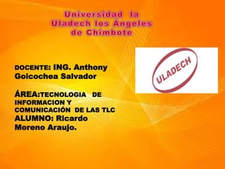 DOCENTE: ING. Anthony
Goicochea Salvador

ÁREA:TECNOLOGIA DE
INFORMACION Y
COMUNICACIÓN DE LAS TLC
ALUMNO: Ricardo
Moreno Araujo.
 