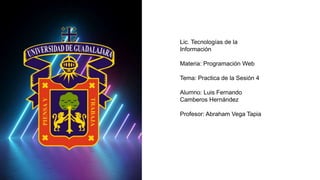 Lic. Tecnologías de la
Información
Materia: Programación Web
Tema: Practica de la Sesión 4
Alumno: Luis Fernando
Camberos ...