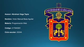 Asesor: Abraham Vega Tapia
Nombre: Victor Manuel Beas Aguilar
Materia: Programación Web
Código: 217649361
Ciclo escolar: 2024A
 