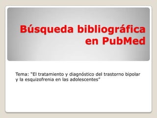 Búsqueda bibliográfica
           en PubMed


Tema: “El tratamiento y diagnóstico del trastorno bipolar
y la esquizofrenia en las adolescentes”
 