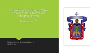 Centro Universitario De Los Valles
Tecnologías de la información
Programación Web
Tarea Sesión 5
Chavez Godina Teresa Guadalupe
216870269
 