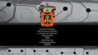 Universidad de Guadalajara
Centro Universitario de los Valles
Lic. Tecnologías de la Información
Programación Web
93390
Abraham Vega Tapia
J. Guadalupe Campa Mendez
220780029
 