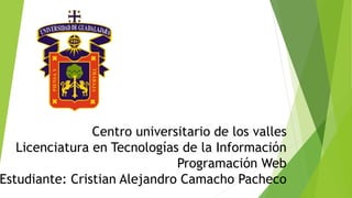 Centro universitario de los valles
Licenciatura en Tecnologías de la Información
Programación Web
Estudiante: Cristian Alejandro Camacho Pacheco
 