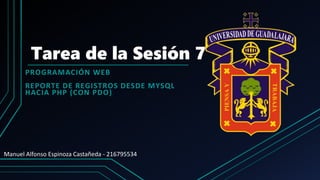 Tarea de la Sesión 7
PROGRAMACIÓN WEB
REPORTE DE REGISTROS DESDE MYSQL
HACIA PHP (CON PDO)
Manuel Alfonso Espinoza Castañeda - 216795534
 