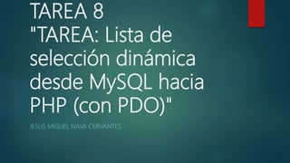 TAREA 8
"TAREA: Lista de
selección dinámica
desde MySQL hacia
PHP (con PDO)"
JESUS MIGUEL NAVA CERVANTES
 