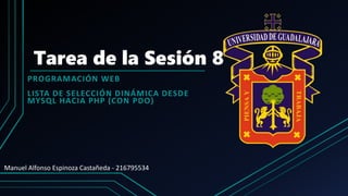 Tarea de la Sesión 8
PROGRAMACIÓN WEB
LISTA DE SELECCIÓN DINÁMICA DESDE
MYSQL HACIA PHP (CON PDO)
Manuel Alfonso Espinoza Castañeda - 216795534
 