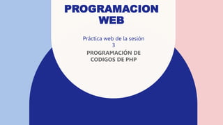 PROGRAMACION
WEB
Práctica web de la sesión
3
PROGRAMACIÓN DE
CODIGOS DE PHP
 