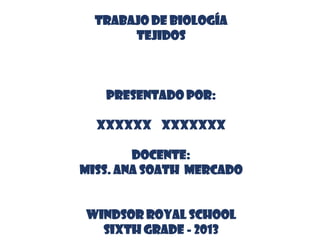 TRABAJO DE BIOLOGÍA
TEJIDOS
PRESENTADO POR:
XXXXXX XXXXXXX
DOCENTE:
MISS. ANA SOATH MERCADO
WINDSOR ROYAL SCHOOL
SIXTH GRADE - 2013
 