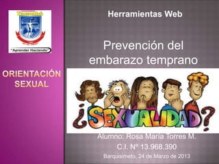 Herramientas Web


  Prevención del
embarazo temprano




 Alumno: Rosa María Torres M.
      C.I. Nº 13.968.390
  Barquisimeto, 24 de Marzo de 2013
 