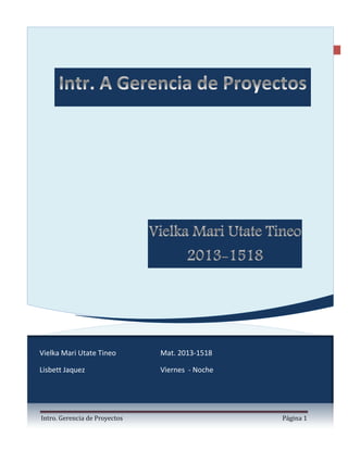 Intro. Gerencia de Proyectos Pagina 1
1Actividad 1 tema 1
Vielka Mari Utate Tineo Mat. 2013-1518
Lisbett Jaquez Viernes - Noche
 