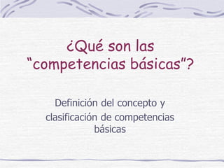 ¿Qué son las
“competencias básicas”?

    Definición del concepto y
  clasificación de competencias
              básicas
 