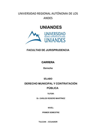 UNIVERSIDAD REGIONAL AUTÓNOMA DE LOS
ANDES
UNIANDES
FACULTAD DE JURISPRUDENCIA
CARRERA
Derecho
SÍLABO
DERECHO MUNICIPAL Y CONTRATACIÓN
PÚBLICA
TUTOR:
Dr. CARLOS ROSERO MARTÍNEZ
NIVEL:
PRIMER SEMESTRE
TULCAN – ECUADOR
 