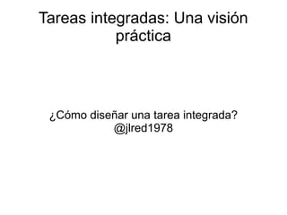 Tareas integradas: Una visión
práctica
¿Cómo diseñar una tarea integrada?
@jlred1978
 