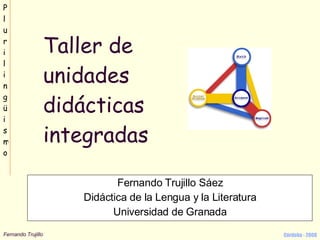 Taller de unidades didácticas integradas Fernando Trujillo Sáez Didáctica de la Lengua y la Literatura Universidad de Granada 