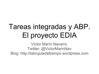 Tareas integradas y ABP.
El proyecto EDIA
Víctor Marín Navarro.
Twitter: @VictorMarinNav
Blog: http://labrujuladeltiempo.wordpress.com
 