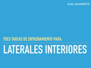 LATERALES INTERIORES
TRES TAREAS DE ENTRENAMIENTO PARA:
@JM_NAVARRETE
 
