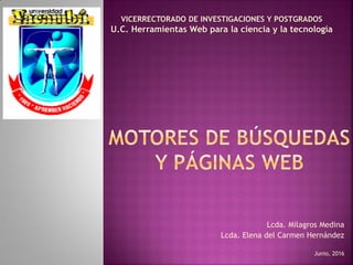 Lcda. Milagros Medina
Lcda. Elena del Carmen Hernández
Junio, 2016
VICERRECTORADO DE INVESTIGACIONES Y POSTGRADOS
U.C. Herramientas Web para la ciencia y la tecnología
 
