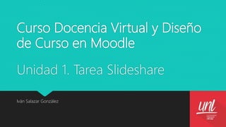 Curso Docencia Virtual y Diseño
de Curso en Moodle
Unidad 1. Tarea Slideshare
Iván Salazar González
 