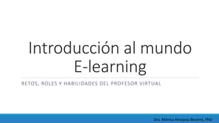 Introducción al mundo
E-learning
RETOS, ROLES Y HABILIDADES DEL PROFESOR VIRTUAL
Dra. Mónica Hinojosa Becerra, PhD
 