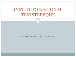 INSTITUTO NACIONAL
   TEXISTEPEQUE



 ALUMNO: PABLO DAVID BATRES
 