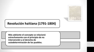 Revolución haitiana (1791-1804) 
Más adelante el concepto se relacionó 
estrechamente con el principio de no 
intervención y el derecho de 
autodeterminación de los pueblos. 
 