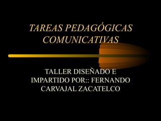 TAREAS PEDAGÓGICAS COMUNICATIVAS TALLER DISEÑADO E IMPARTIDO POR:: FERNANDO CARVAJAL ZACATELCO 