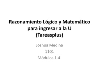 Razonamiento Lógico y Matemático
para ingresar a la U
(Tareasplus)
Joshua Medina
1101
Módulos 1-4.
 