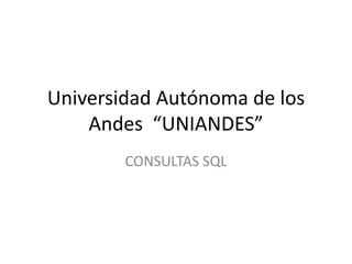 Universidad Autónoma de los
Andes “UNIANDES”
CONSULTAS SQL

 