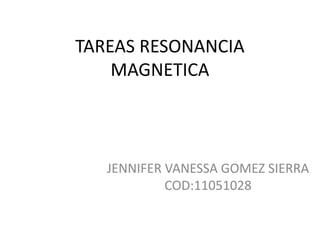 TAREAS RESONANCIA
MAGNETICA

JENNIFER VANESSA GOMEZ SIERRA
COD:11051028

 