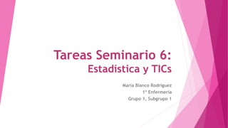Tareas Seminario 6:
Estadística y TICs
María Blanco Rodríguez
1º Enfermería
Grupo 1, Subgrupo 1
 
